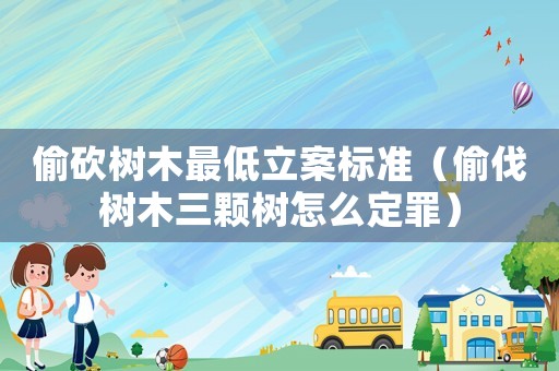 偷砍樹木最低立案標準（偷伐樹木三顆樹怎么定罪）
