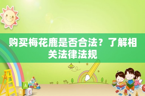 購(gòu)買梅花鹿是否合法？了解相關(guān)法律法規(guī)