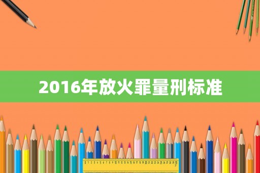 2016年放火罪量刑標(biāo)準(zhǔn)