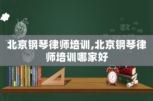 北京鋼琴律師培訓(xùn),北京鋼琴律師培訓(xùn)哪家好