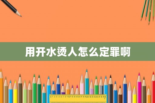 用開水燙人怎么定罪啊