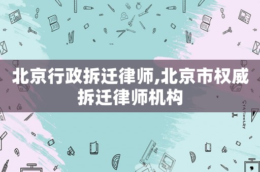 北京行政拆遷律師,北京市權威拆遷律師機構