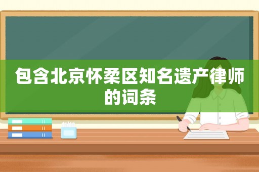 包含北京懷柔區知名遺產律師的詞條