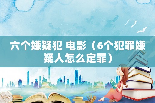 六個嫌疑犯 電影（6個犯罪嫌疑人怎么定罪）