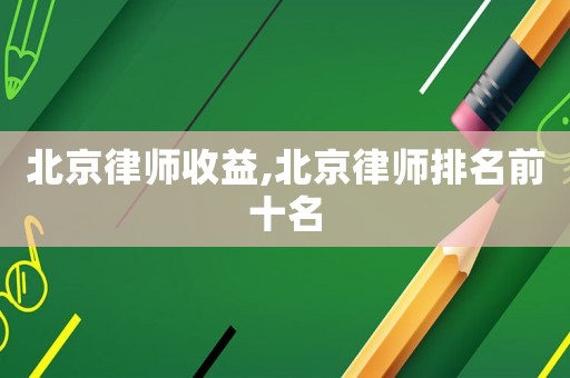 北京律師收益,北京律師排名前十名