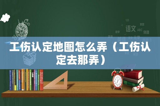 工傷認定地圖怎么弄（工傷認定去那弄）