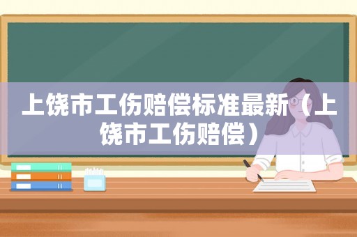 上饒市工傷賠償標準最新（上饒市工傷賠償）
