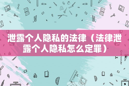 泄露個(gè)人隱私的法律（法律泄露個(gè)人隱私怎么定罪）