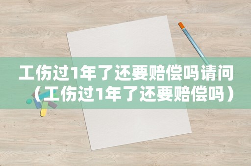 工傷過1年了還要賠償嗎請問（工傷過1年了還要賠償嗎）
