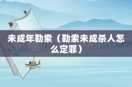 未成年勒索（勒索未成殺人怎么定罪）
