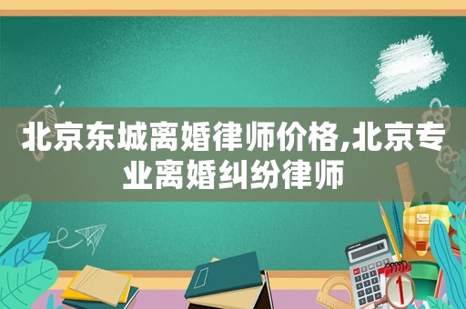北京東城離婚律師價格,北京專業(yè)離婚糾紛律師