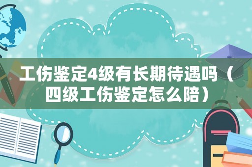 工傷鑒定4級(jí)有長(zhǎng)期待遇嗎（四級(jí)工傷鑒定怎么陪）