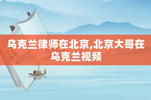 烏克蘭律師在北京,北京大哥在烏克蘭視頻