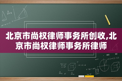 北京市尚權律師事務所創收,北京市尚權律師事務所律師