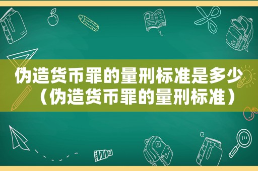 偽造貨幣罪的量刑標(biāo)準(zhǔn)是多少（偽造貨幣罪的量刑標(biāo)準(zhǔn)）