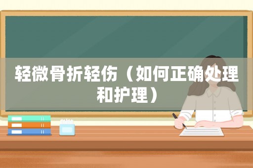 輕微骨折輕傷（如何正確處理和護理）