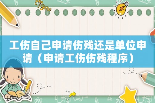 工傷自己申請傷殘還是單位申請（申請工傷傷殘程序）