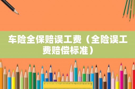 車險全保賠誤工費（全險誤工費賠償標準）