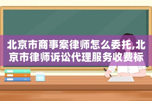 北京市商事案律師怎么委托,北京市律師訴訟代理服務(wù)收費(fèi)標(biāo)準(zhǔn)