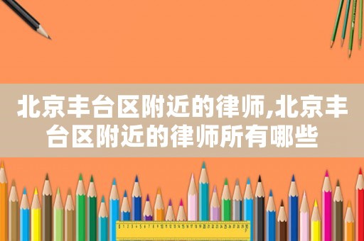 北京豐臺(tái)區(qū)附近的律師,北京豐臺(tái)區(qū)附近的律師所有哪些