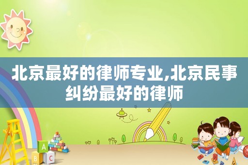 北京最好的律師專業,北京民事糾紛最好的律師
