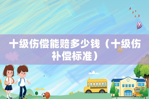 十級(jí)傷償能賠多少錢（十級(jí)傷補(bǔ)償標(biāo)準(zhǔn)）