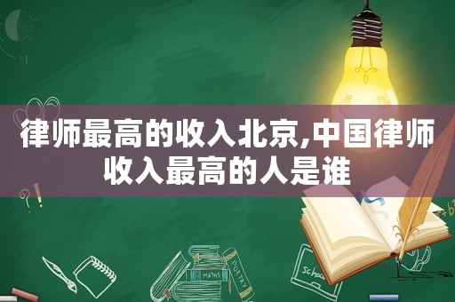 律師最高的收入北京,中國律師收入最高的人是誰