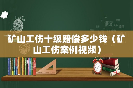 礦山工傷十級賠償多少錢（礦山工傷案例視頻）