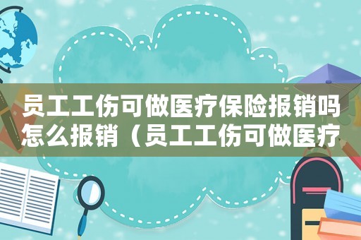員工工傷可做醫療保險報銷嗎怎么報銷（員工工傷可做醫療保險報銷嗎）