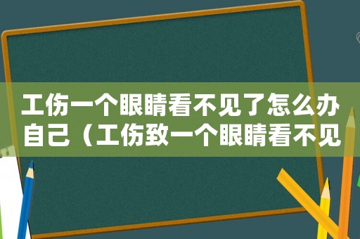 工傷一個眼睛看不見了怎么辦自己（工傷致一個眼睛看不見）