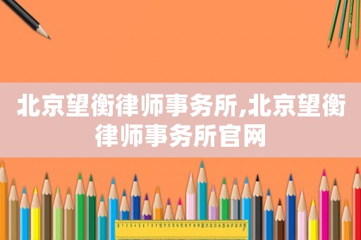 北京望衡律師事務所,北京望衡律師事務所官網