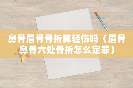 鼻骨眉骨骨折算輕傷嗎（眉骨鼻骨六處骨折怎么定罪）