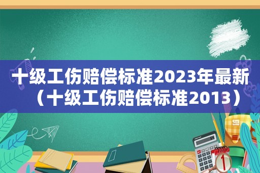 十級工傷賠償標準2023年最新（十級工傷賠償標準2013）