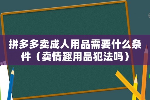 拼多多賣成人用品需要什么條件（賣情趣用品犯法嗎）