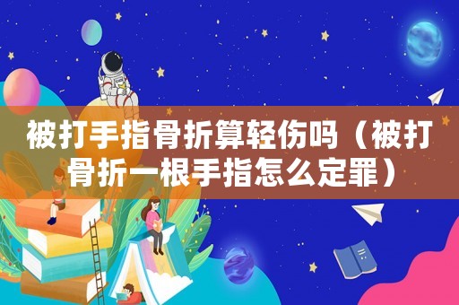 被打手指骨折算輕傷嗎（被打骨折一根手指怎么定罪）
