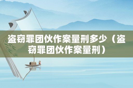 盜竊罪團(tuán)伙作案量刑多少（盜竊罪團(tuán)伙作案量刑）