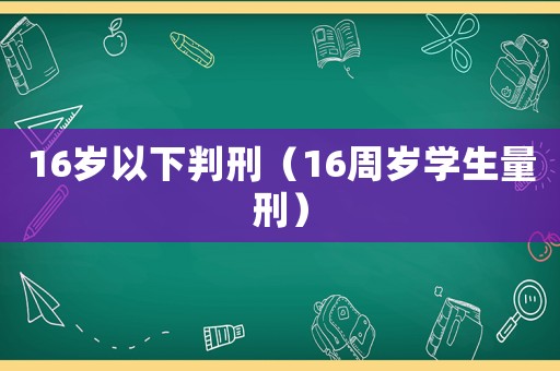 16歲以下判刑（16周歲學(xué)生量刑）