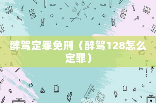 醉駕定罪免刑（醉駕128怎么定罪）
