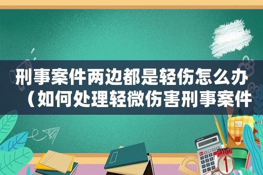 刑事案件兩邊都是輕傷怎么辦（如何處理輕微傷害刑事案件）