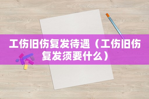工傷舊傷復發待遇（工傷舊傷復發須要什么）