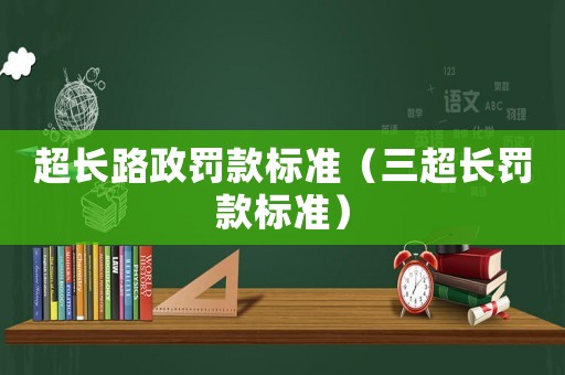 超長路政罰款標準（三超長罰款標準）