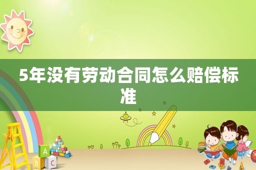 5年沒有勞動合同怎么賠償標準