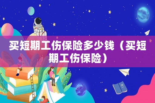 買短期工傷保險(xiǎn)多少錢（買短期工傷保險(xiǎn)）