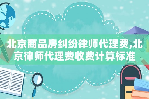 北京商品房糾紛律師代理費,北京律師代理費收費計算標準