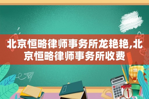 北京恒略律師事務(wù)所龍艷艷,北京恒略律師事務(wù)所收費(fèi)