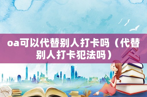 oa可以代替別人打卡嗎（代替別人打卡犯法嗎）