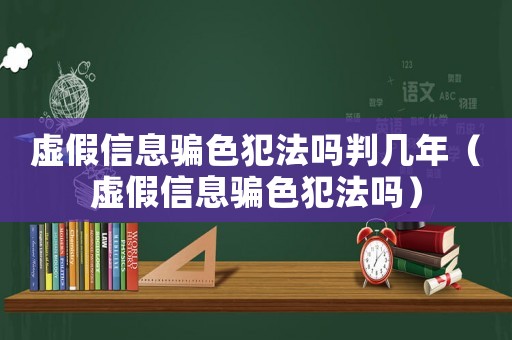 虛假信息騙色犯法嗎判幾年（虛假信息騙色犯法嗎）