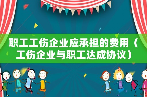職工工傷企業應承擔的費用（工傷企業與職工達成協議）