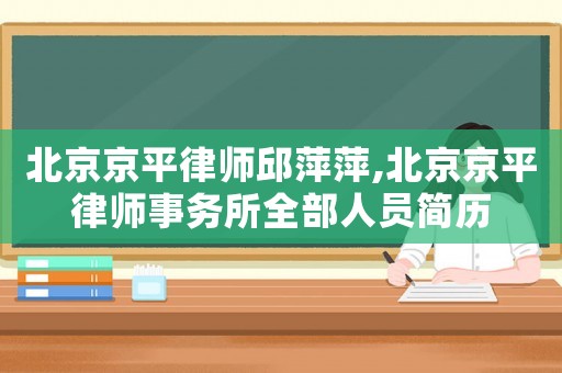 北京京平律師邱萍萍,北京京平律師事務(wù)所全部人員簡歷