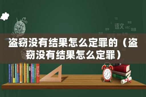 盜竊沒(méi)有結(jié)果怎么定罪的（盜竊沒(méi)有結(jié)果怎么定罪）